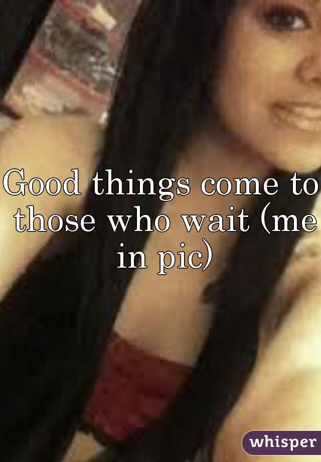 Good things come to those who wait (me in pic)