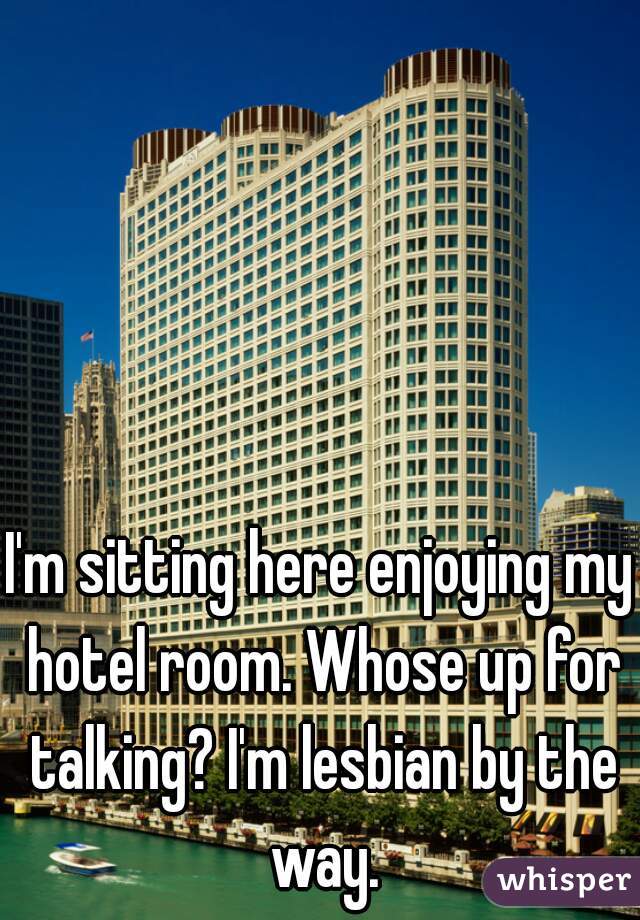 I'm sitting here enjoying my hotel room. Whose up for talking? I'm lesbian by the way.