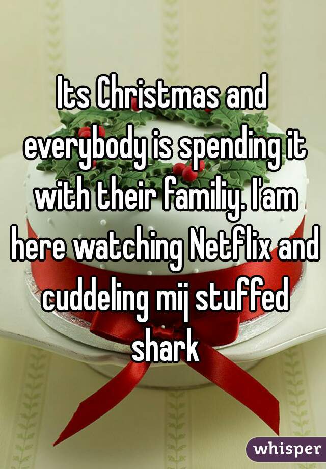 Its Christmas and everybody is spending it with their familiy. I'am here watching Netflix and cuddeling mij stuffed shark