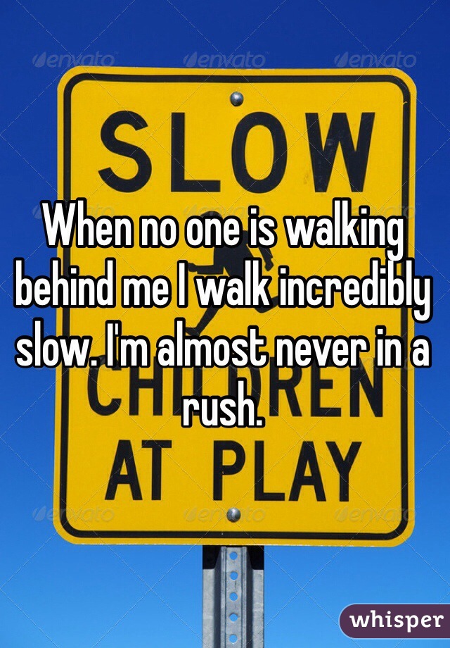 When no one is walking behind me I walk incredibly slow. I'm almost never in a rush. 