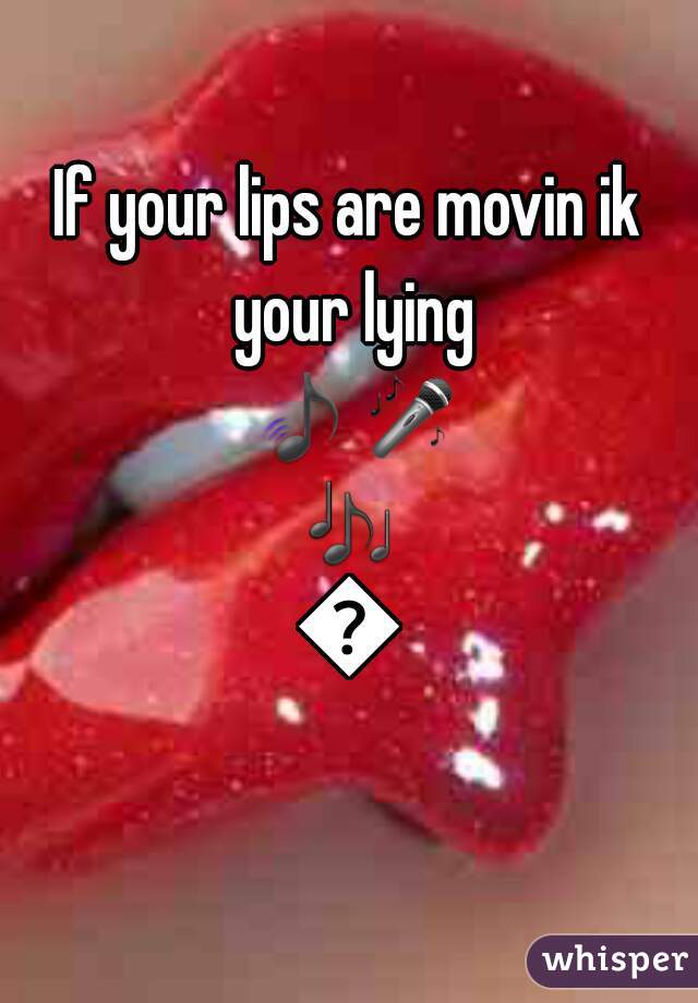 If your lips are movin ik your lying 🎵🎤🎶🎼