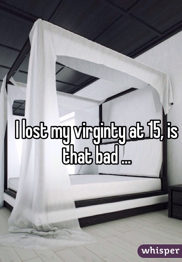 I lost my virginty at 15, is that bad ...