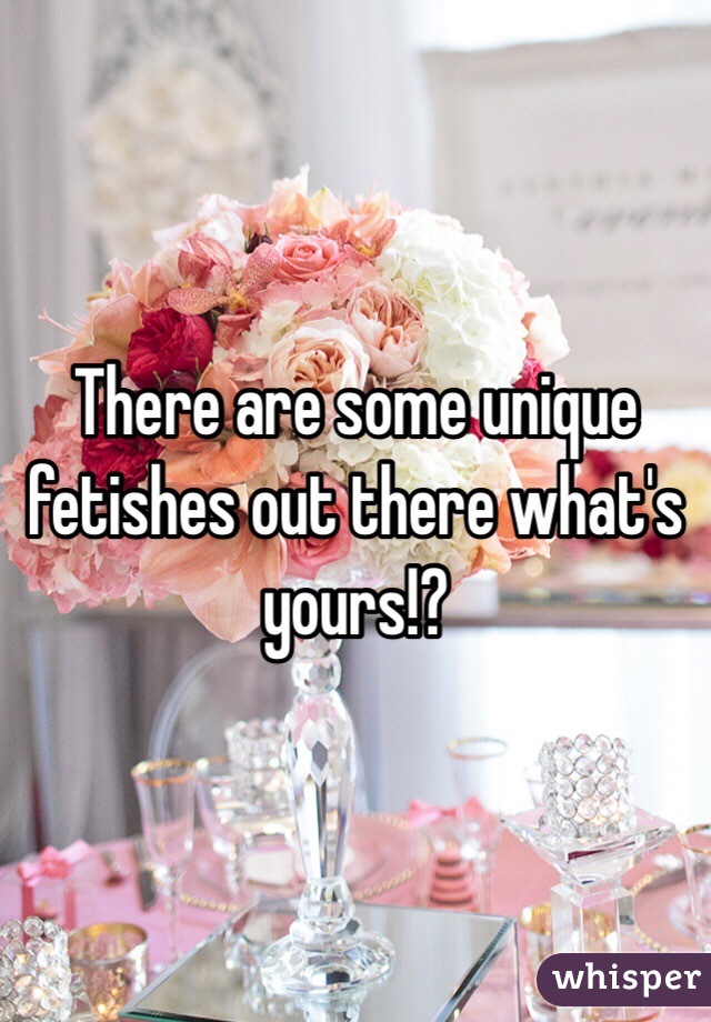 There are some unique fetishes out there what's yours!?