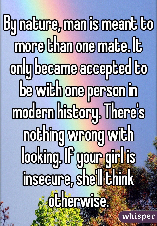 By nature, man is meant to more than one mate. It only became accepted to be with one person in modern history. There's nothing wrong with looking. If your girl is insecure, she'll think otherwise.