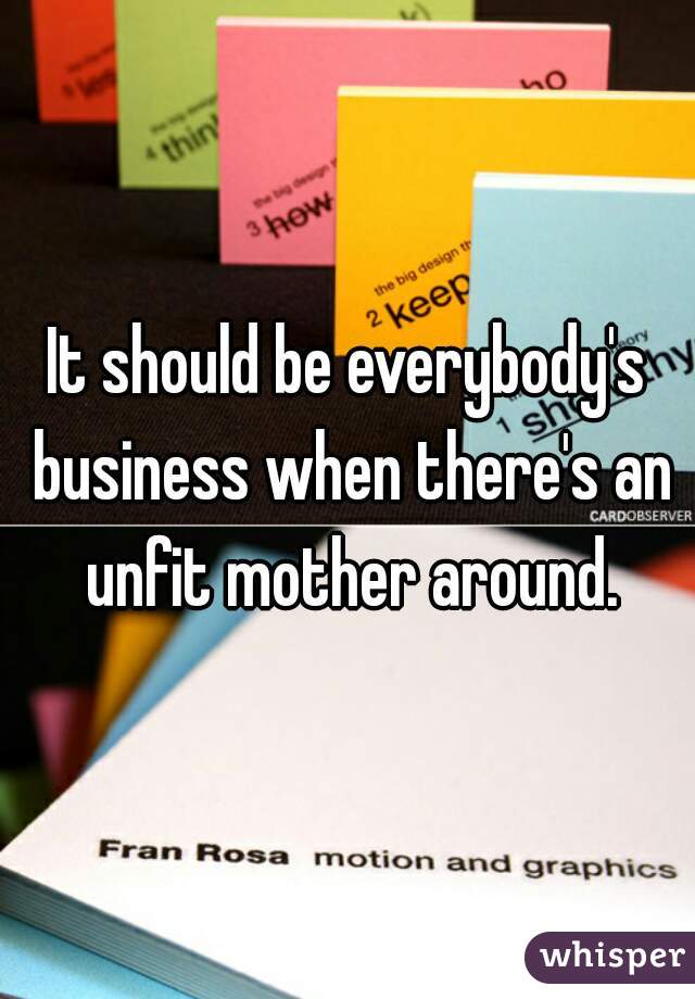 It should be everybody's business when there's an unfit mother around.