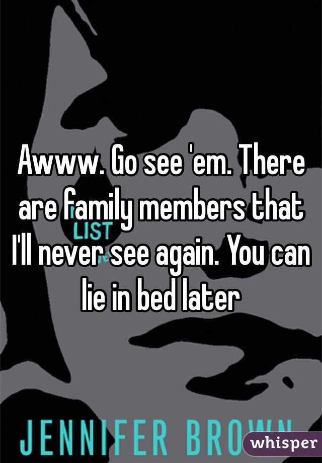 Awww. Go see 'em. There are family members that I'll never see again. You can lie in bed later