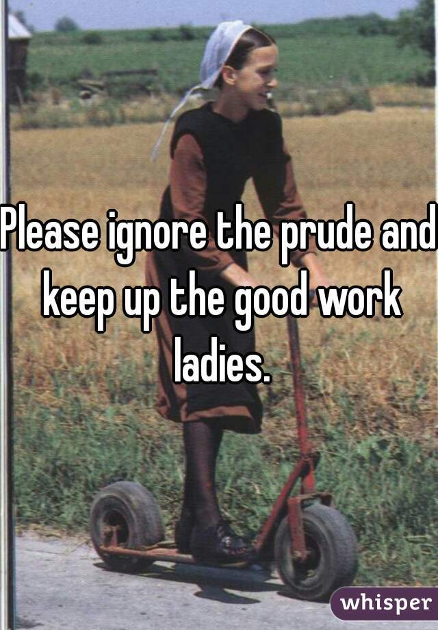 Please ignore the prude and keep up the good work ladies.