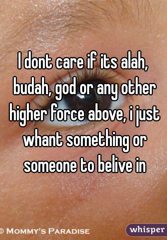 I dont care if its alah, budah, god or any other higher force above, i just whant something or someone to belive in