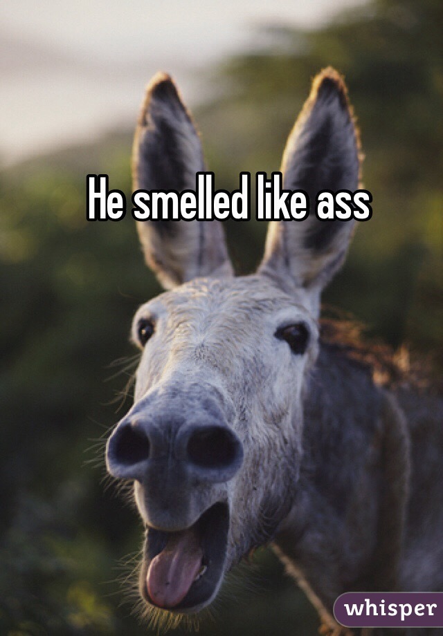 He smelled like ass