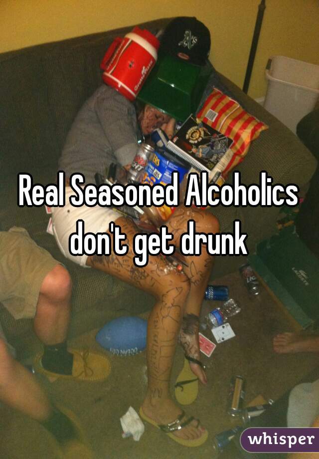 Real Seasoned Alcoholics don't get drunk 