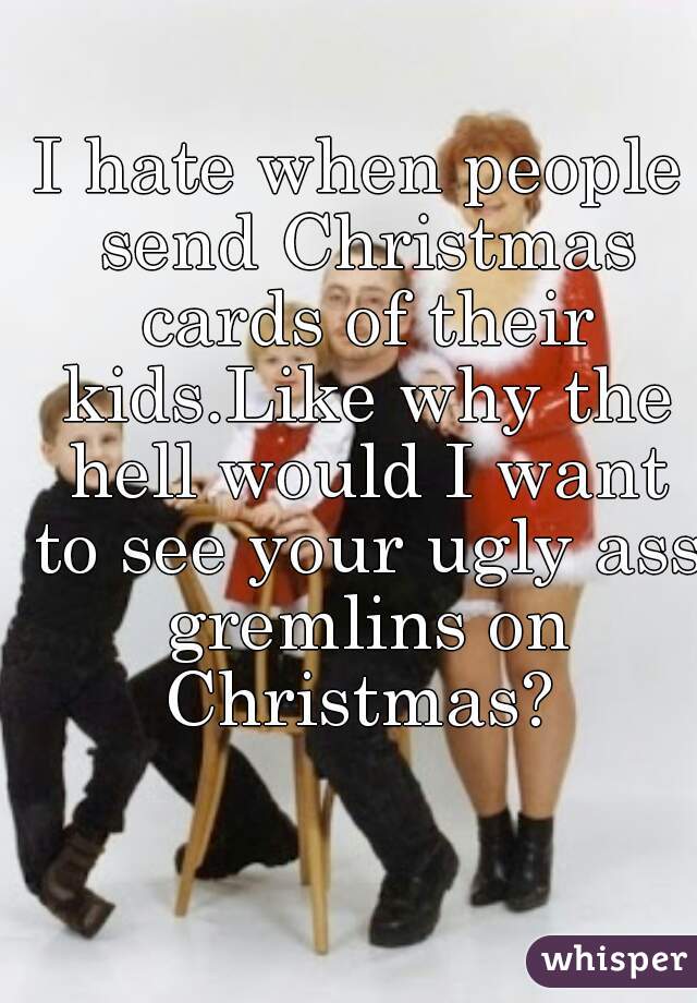 I hate when people send Christmas cards of their kids.Like why the hell would I want to see your ugly ass gremlins on Christmas? 