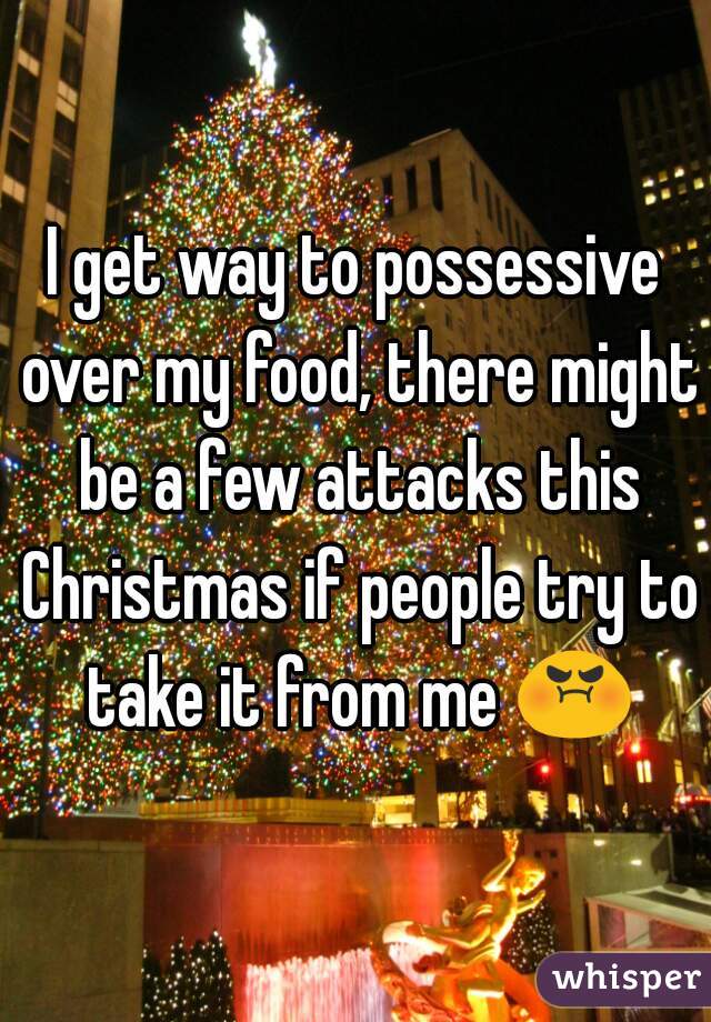 I get way to possessive over my food, there might be a few attacks this Christmas if people try to take it from me 😡