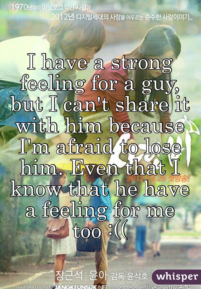 I have a strong feeling for a guy, but I can't share it with him because I'm afraid to lose him. Even that I know that he have a feeling for me too :((