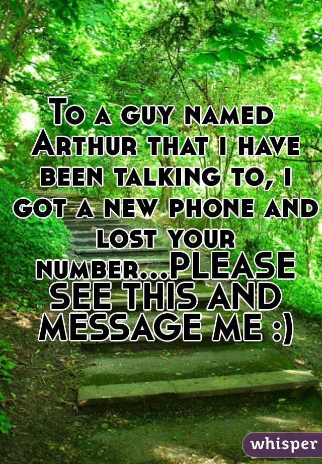 To a guy named Arthur that i have been talking to, i got a new phone and lost your number...PLEASE SEE THIS AND MESSAGE ME :)