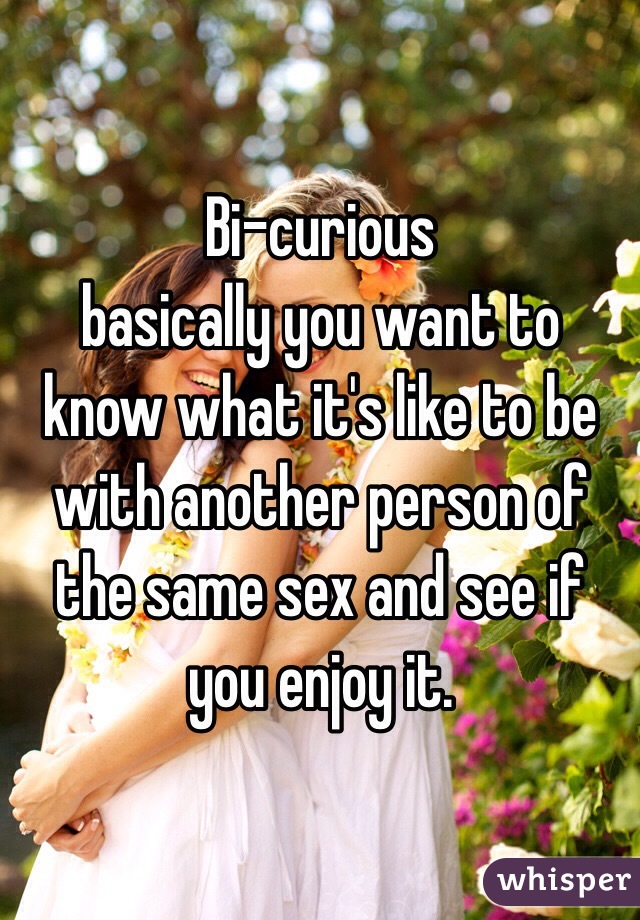 Bi-curious
 basically you want to know what it's like to be with another person of the same sex and see if you enjoy it.