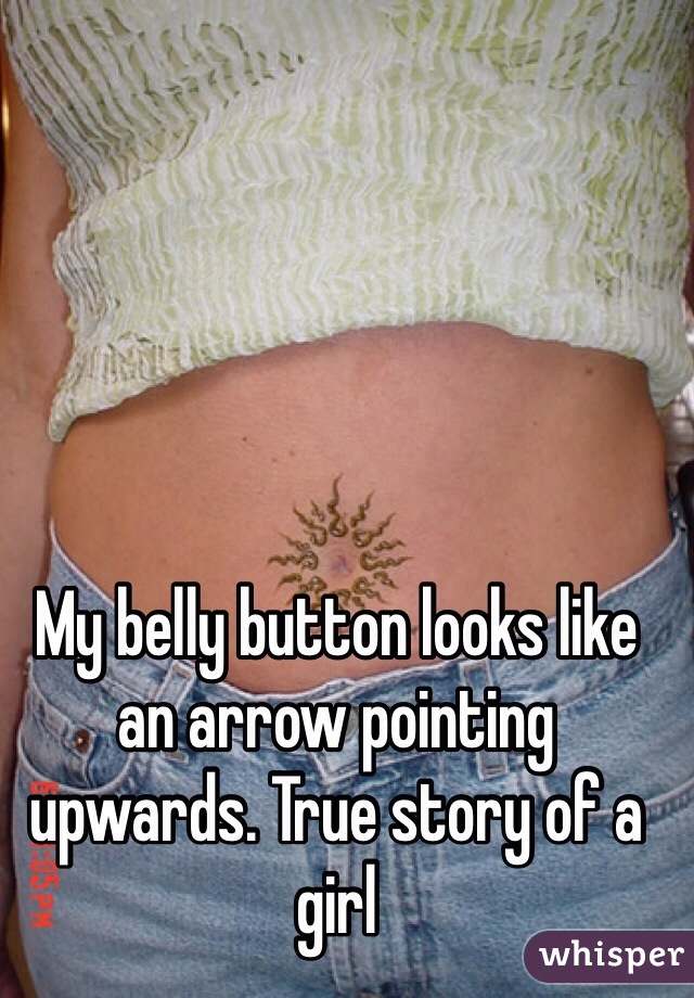 My belly button looks like an arrow pointing upwards. True story of a girl 