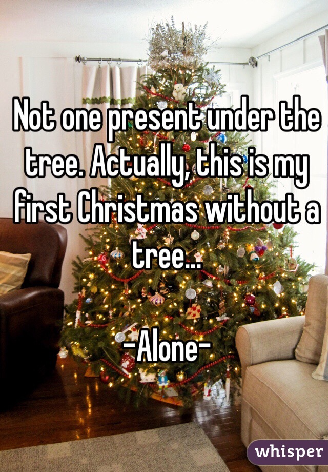 Not one present under the tree. Actually, this is my first Christmas without a tree...

-Alone- 