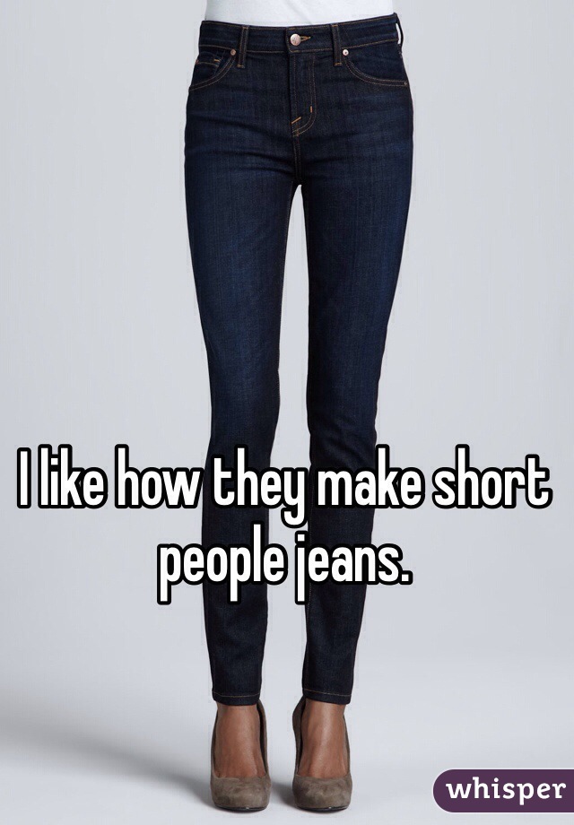 I like how they make short people jeans.