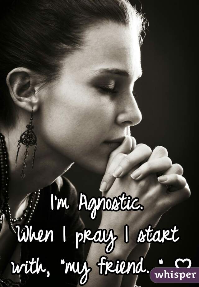 I'm Agnostic.
When I pray I start with, "my friend..." ♡