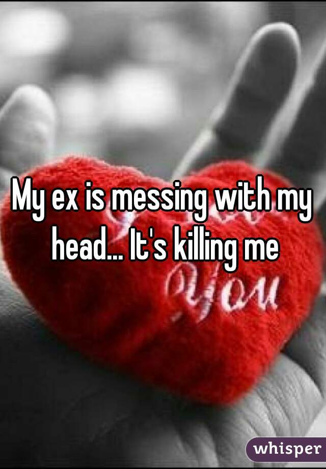 My ex is messing with my head... It's killing me