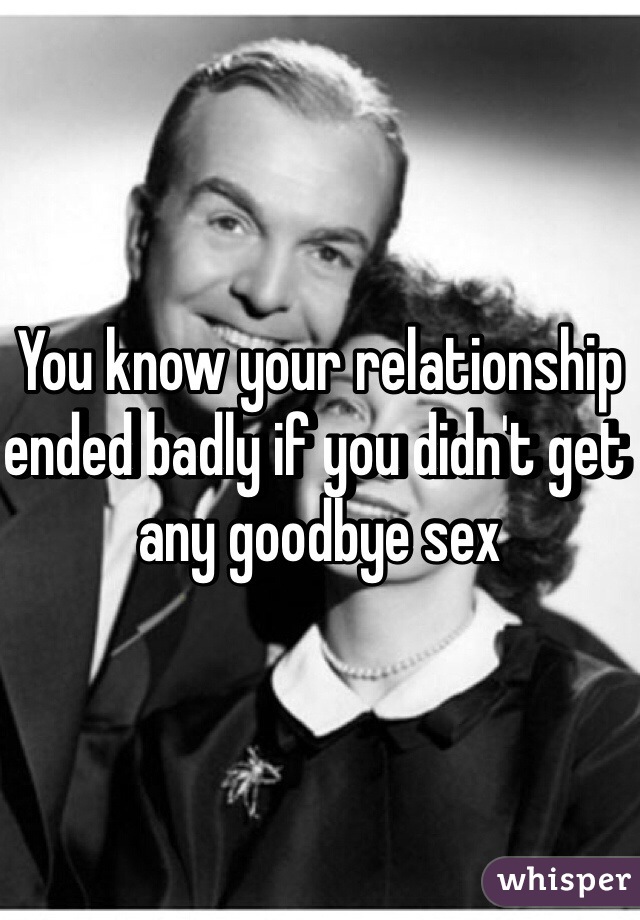 You know your relationship ended badly if you didn't get any goodbye sex