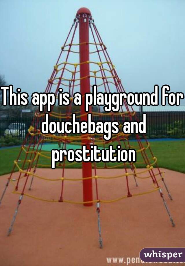 This app is a playground for douchebags and prostitution