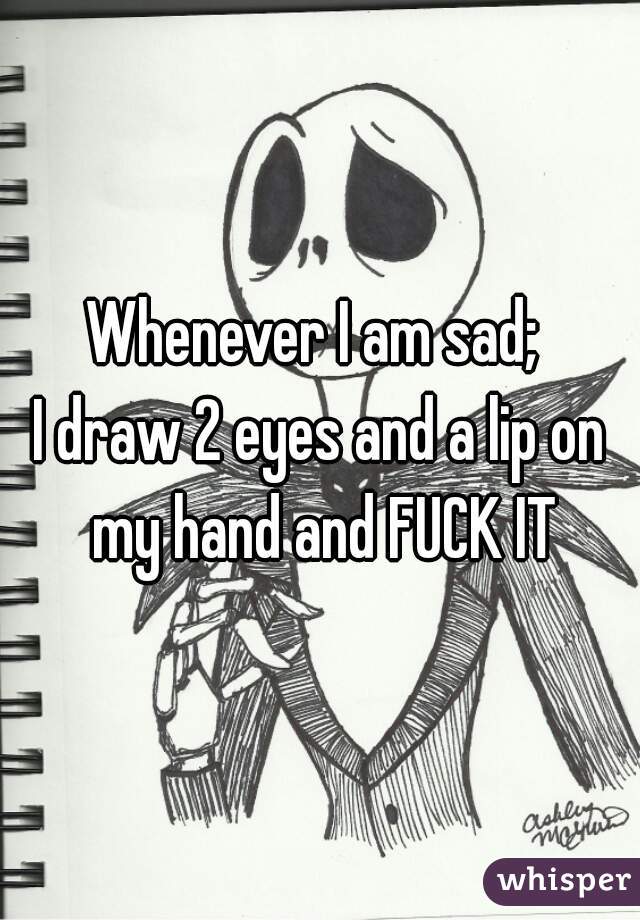 Whenever I am sad; 
I draw 2 eyes and a lip on my hand and FUCK IT