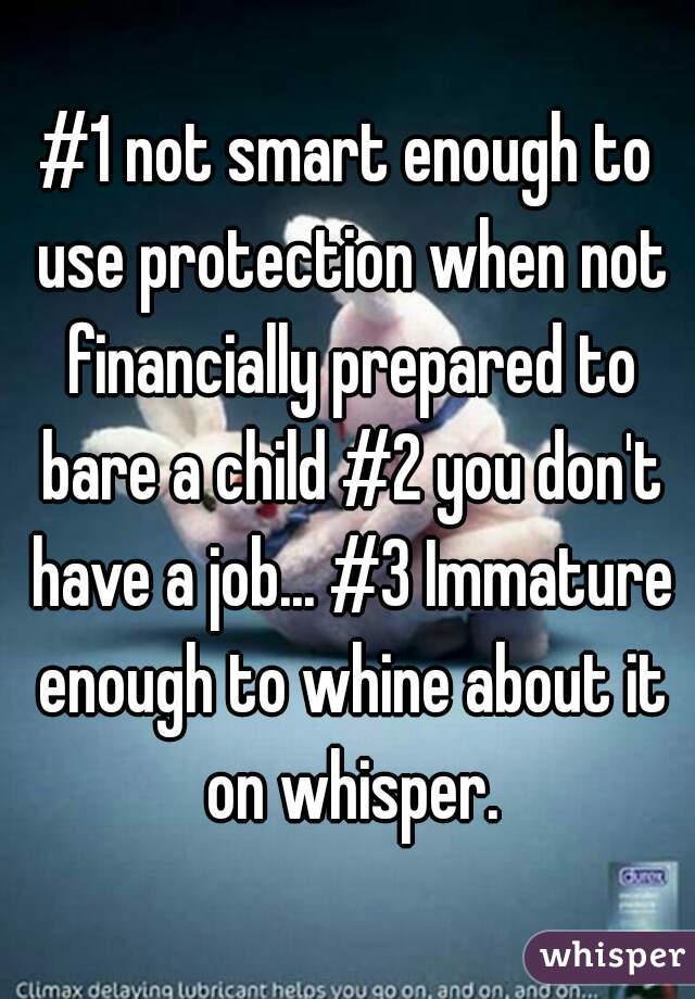 #1 not smart enough to use protection when not financially prepared to bare a child #2 you don't have a job... #3 Immature enough to whine about it on whisper.