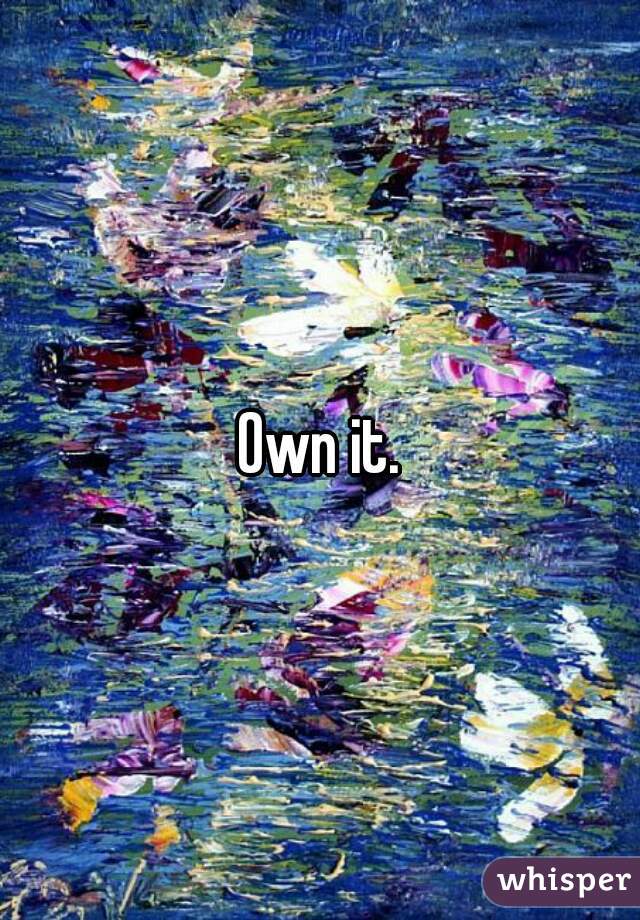 Own it.