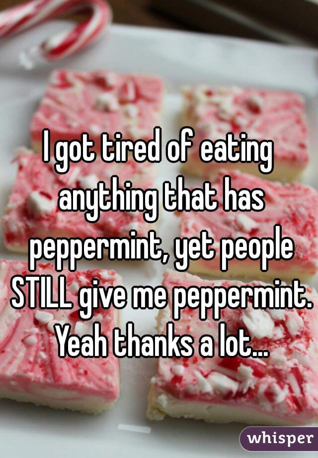 I got tired of eating anything that has peppermint, yet people STILL give me peppermint. Yeah thanks a lot...