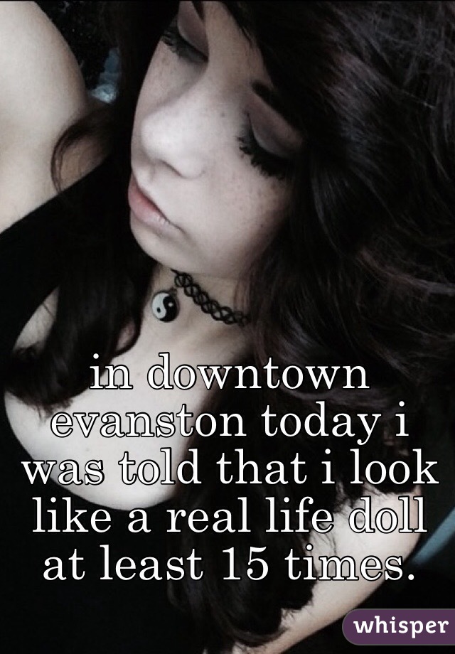 in downtown evanston today i was told that i look like a real life doll at least 15 times. 