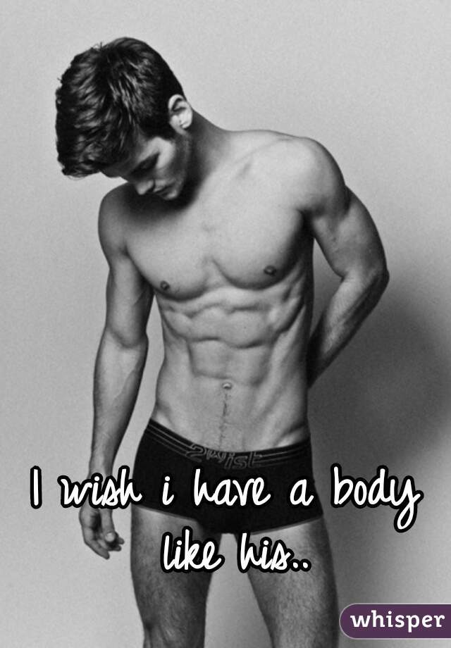 I wish i have a body like his..