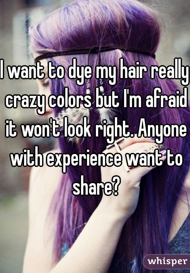 I want to dye my hair really crazy colors but I'm afraid it won't look right. Anyone with experience want to share?