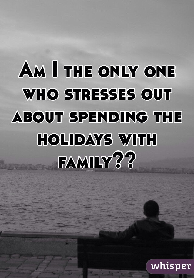 Am I the only one who stresses out about spending the holidays with family??