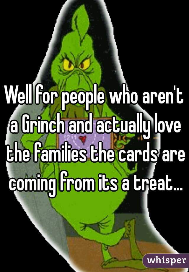 Well for people who aren't a Grinch and actually love the families the cards are coming from its a treat...