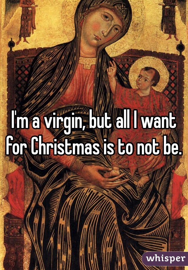 I'm a virgin, but all I want for Christmas is to not be. 