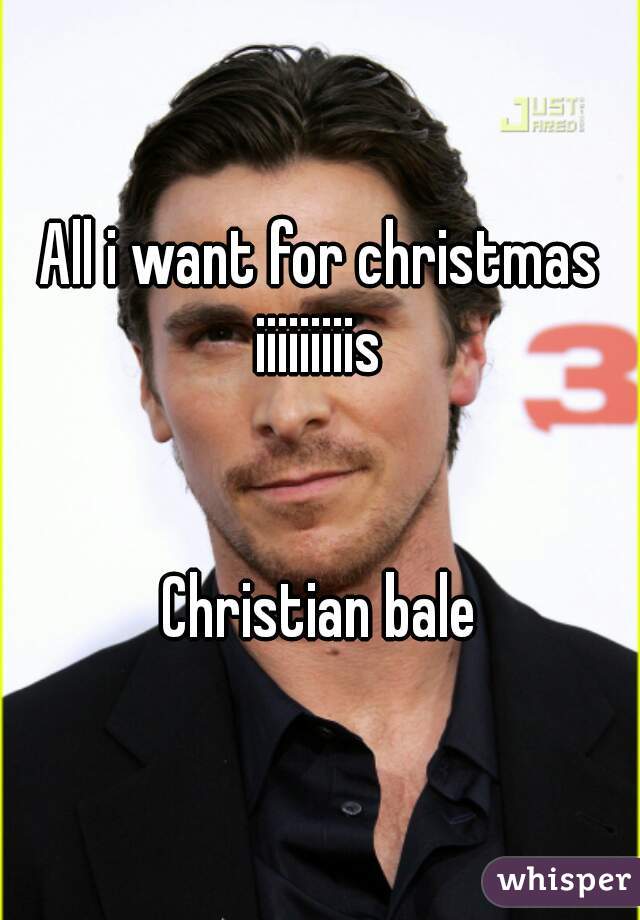 All i want for christmas iiiiiiiiis 


Christian bale