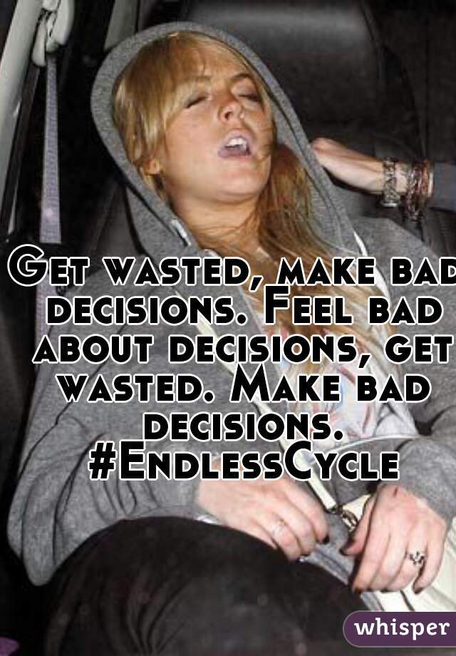 Get wasted, make bad decisions. Feel bad about decisions, get wasted. Make bad decisions. #EndlessCycle