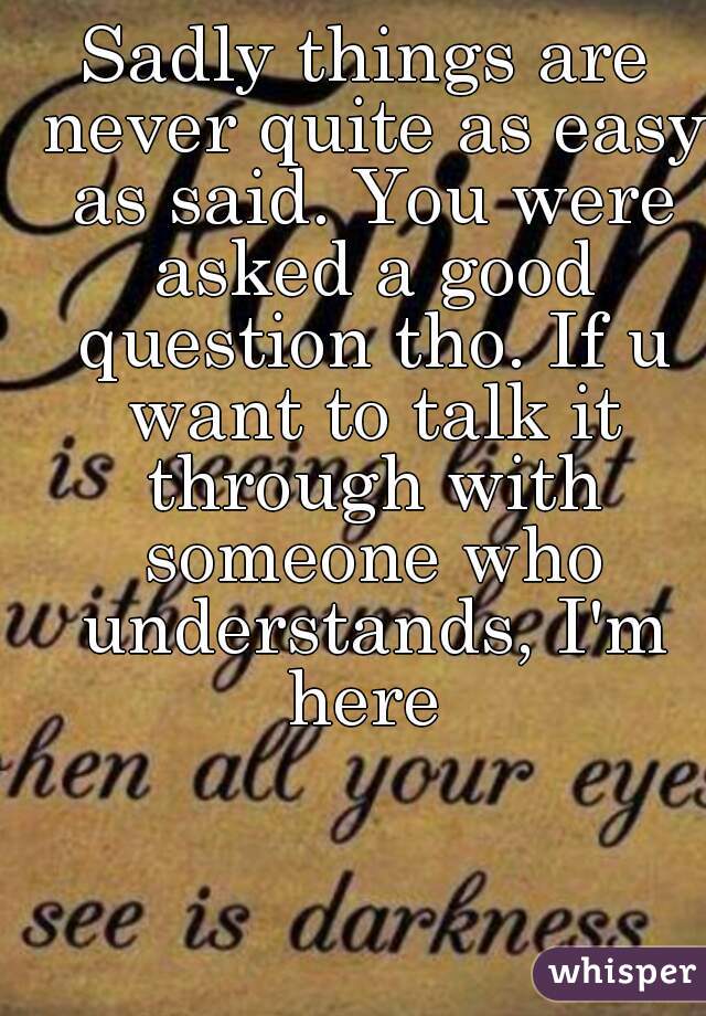 Sadly things are never quite as easy as said. You were asked a good question tho. If u want to talk it through with someone who understands, I'm here 