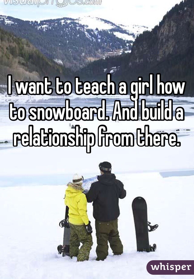 I want to teach a girl how to snowboard. And build a relationship from there.