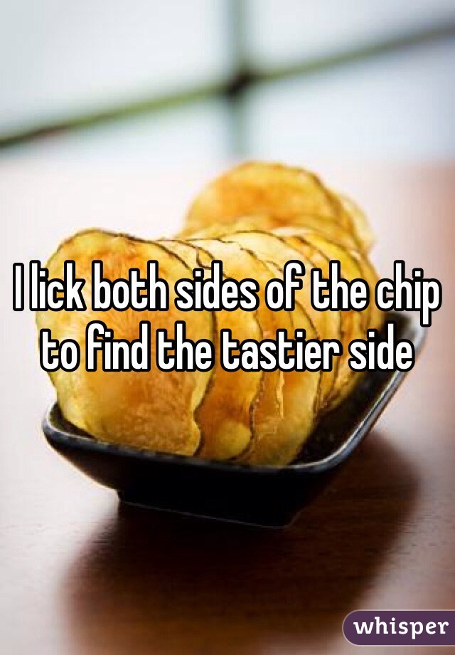 I lick both sides of the chip to find the tastier side