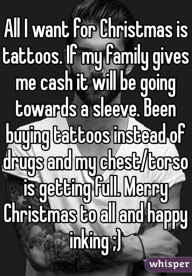 All I want for Christmas is tattoos. If my family gives me cash it will be going towards a sleeve. Been buying tattoos instead of drugs and my chest/torso is getting full. Merry Christmas to all and happy inking ;)