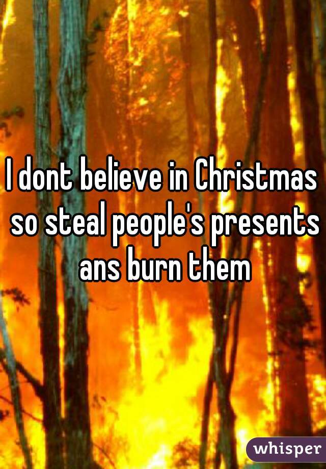 I dont believe in Christmas so steal people's presents ans burn them