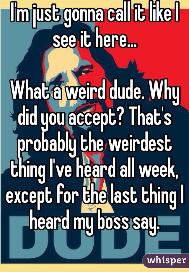 I'm just gonna call it like I see it here...

What a weird dude. Why did you accept? That's probably the weirdest thing I've heard all week, except for the last thing I heard my boss say.