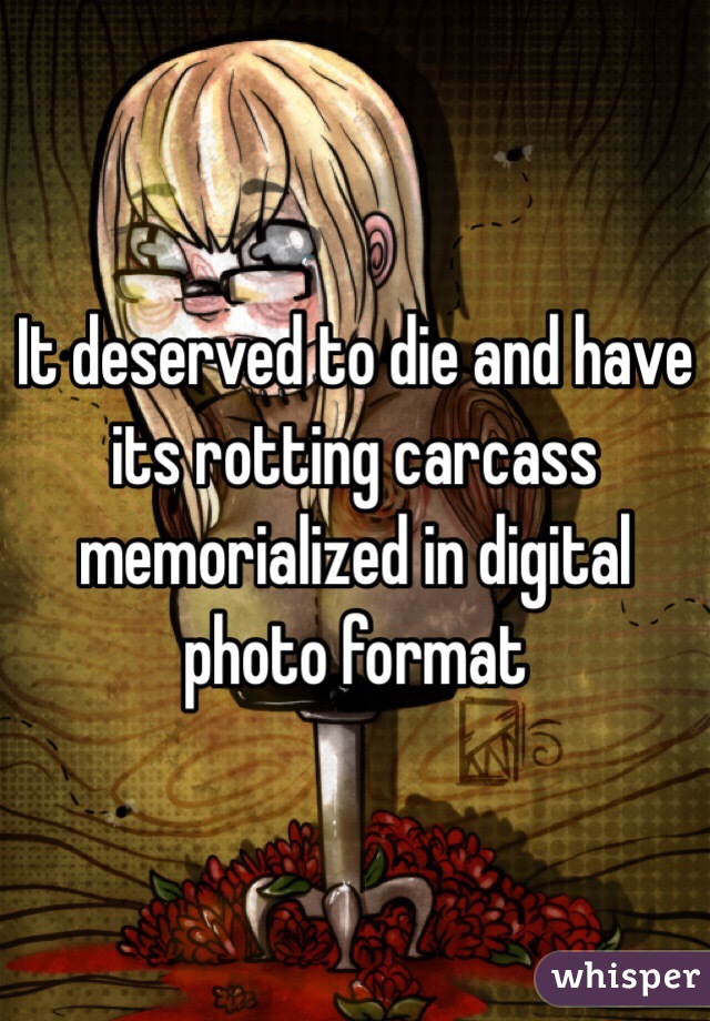 It deserved to die and have its rotting carcass memorialized in digital photo format