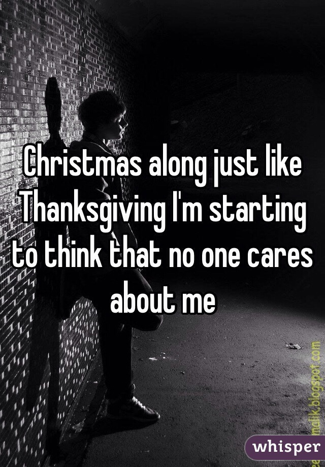 Christmas along just like Thanksgiving I'm starting to think that no one cares about me