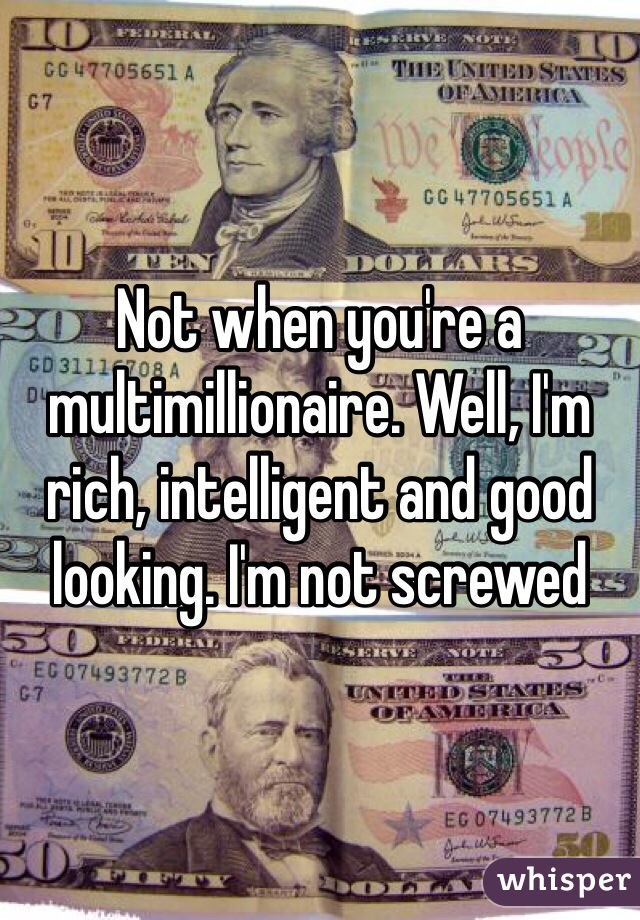 Not when you're a multimillionaire. Well, I'm rich, intelligent and good looking. I'm not screwed 