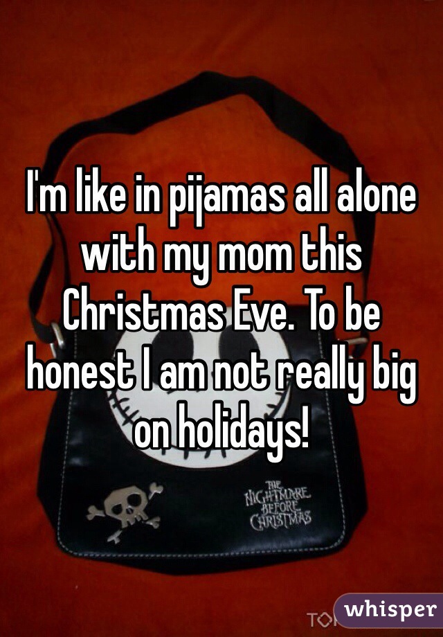 I'm like in pijamas all alone with my mom this Christmas Eve. To be honest I am not really big on holidays! 