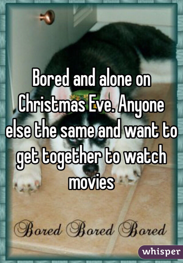 Bored and alone on Christmas Eve. Anyone else the same and want to get together to watch movies