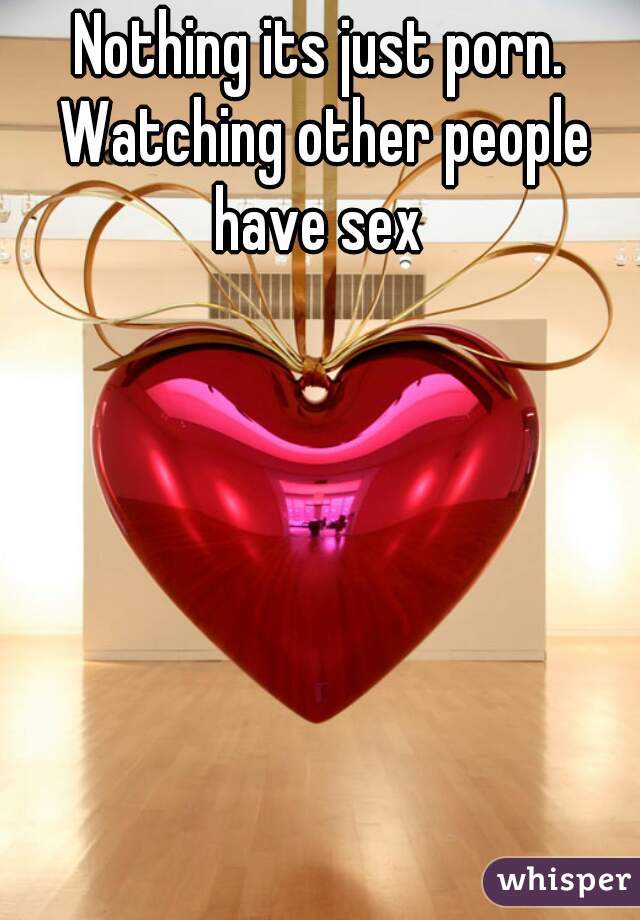 Nothing its just porn. Watching other people have sex 